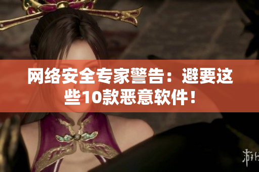 网络安全专家警告：避要这些10款恶意软件！