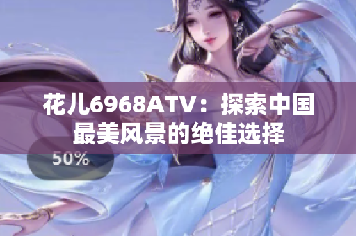 花儿6968ATV：探索中国最美风景的绝佳选择
