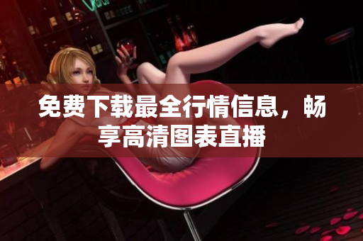 免费下载最全行情信息，畅享高清图表直播