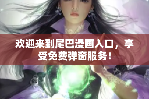 欢迎来到尾巴漫画入口，享受免费弹窗服务！