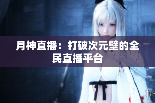 月神直播：打破次元壁的全民直播平台