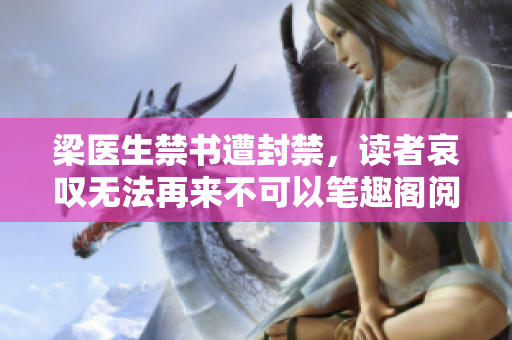 梁医生禁书遭封禁，读者哀叹无法再来不可以笔趣阁阅读
