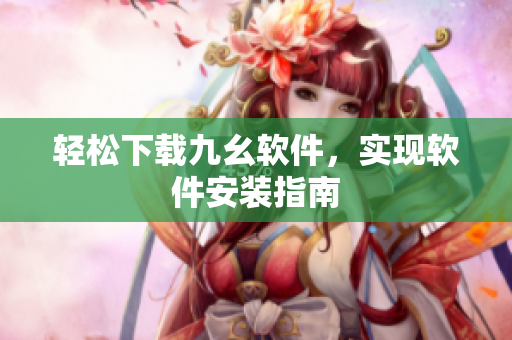 轻松下载九幺软件，实现软件安装指南
