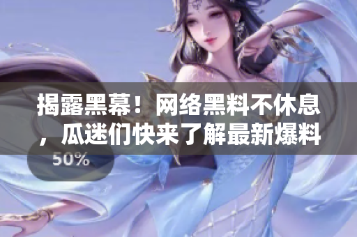 揭露黑幕！网络黑料不休息，瓜迷们快来了解最新爆料