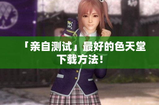 「亲自测试」最好的色天堂下载方法！