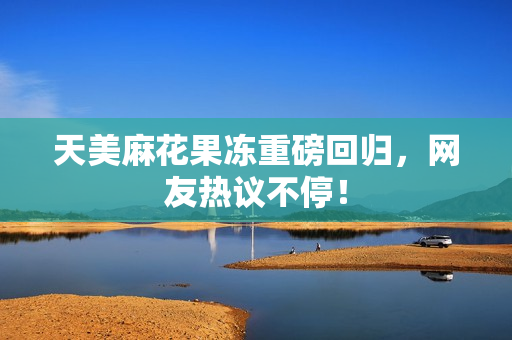 天美麻花果冻重磅回归，网友热议不停！