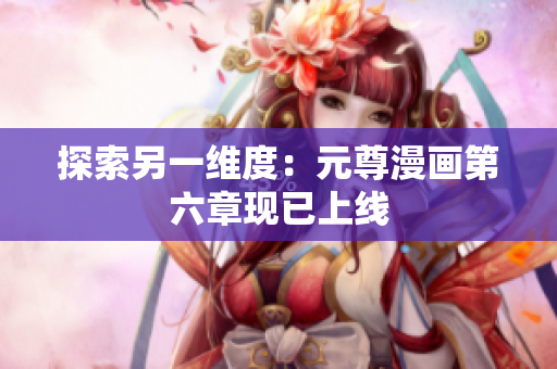 探索另一维度：元尊漫画第六章现已上线