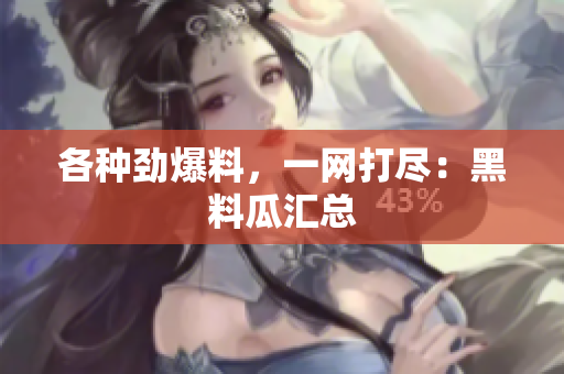 各种劲爆料，一网打尽：黑料瓜汇总