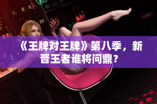 《王牌对王牌》第八季，新晋王者谁将问鼎？