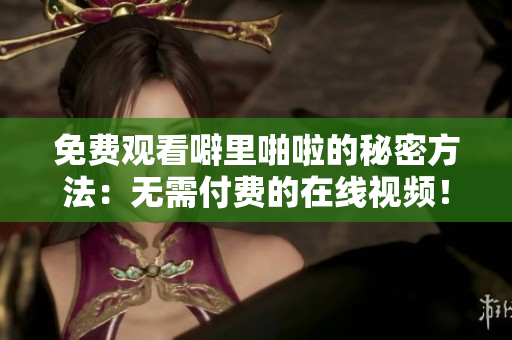 免费观看噼里啪啦的秘密方法：无需付费的在线视频！