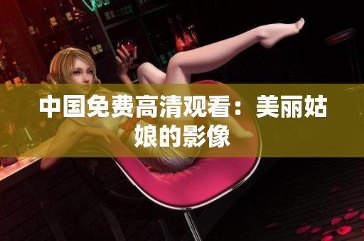 中国免费高清观看：美丽姑娘的影像