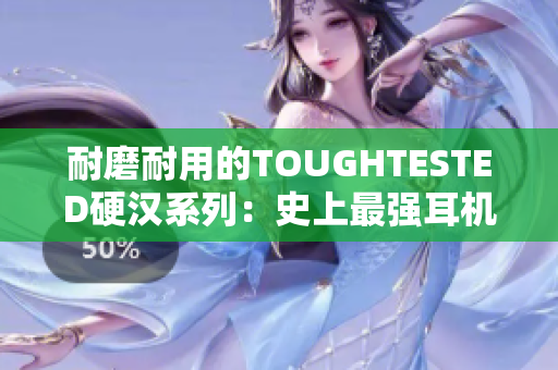 耐磨耐用的TOUGHTESTED硬汉系列：史上最强耳机！