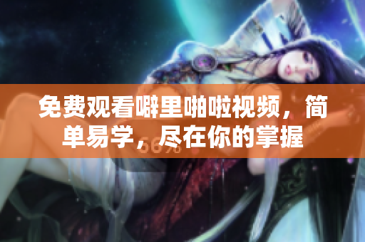 免费观看噼里啪啦视频，简单易学，尽在你的掌握