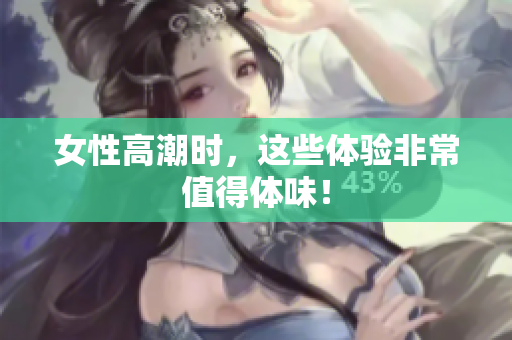 女性高潮时，这些体验非常值得体味！
