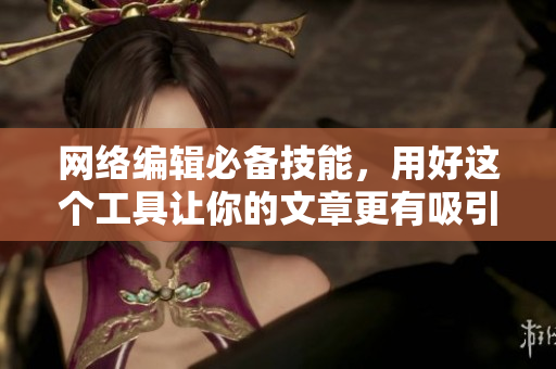 网络编辑必备技能，用好这个工具让你的文章更有吸引力！