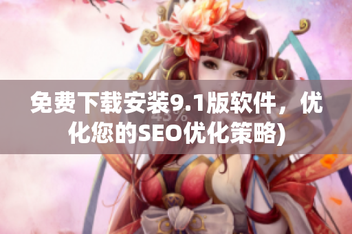 免费下载安装9.1版软件，优化您的SEO优化策略)