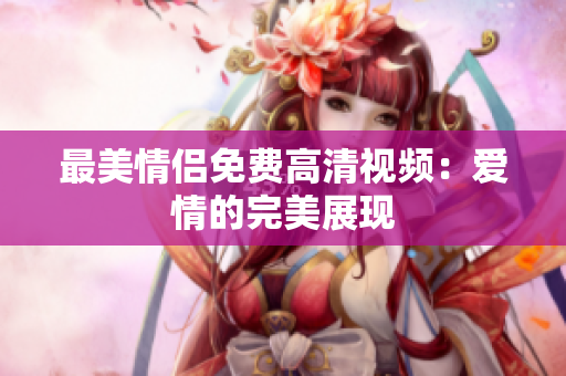 最美情侣免费高清视频：爱情的完美展现
