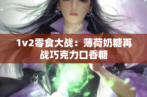1v2零食大战：薄荷奶糖再战巧克力口香糖