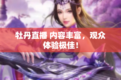 牡丹直播 内容丰富，观众体验极佳！