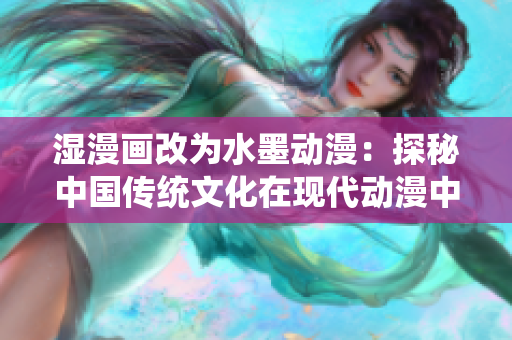 湿漫画改为水墨动漫：探秘中国传统文化在现代动漫中的表达方式