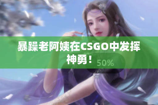 暴躁老阿姨在CSGO中发挥神勇！