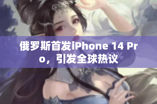 俄罗斯首发iPhone 14 Pro，引发全球热议