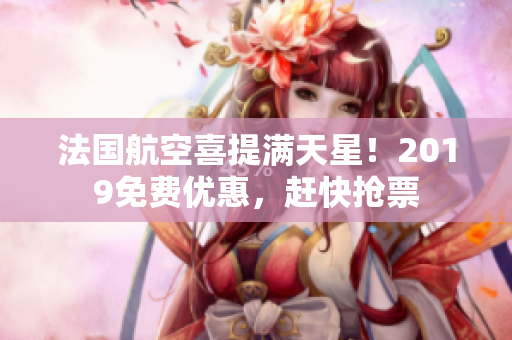 法国航空喜提满天星！2019免费优惠，赶快抢票