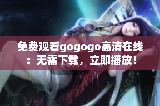 免费观看gogogo高清在线：无需下载，立即播放！