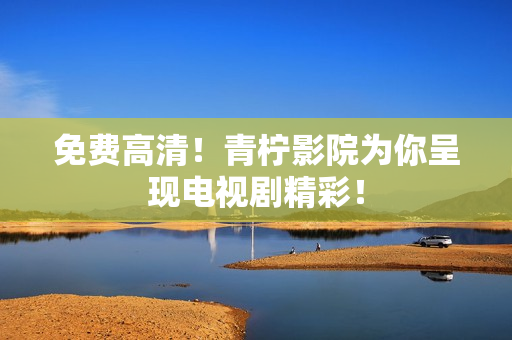 免费高清！青柠影院为你呈现电视剧精彩！