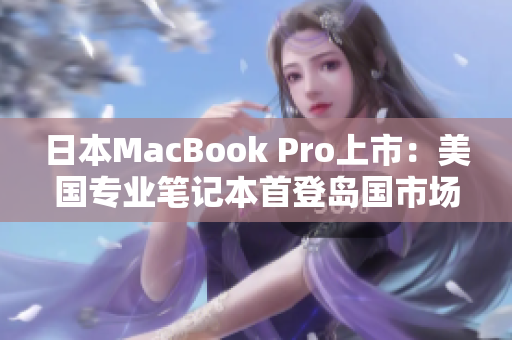 日本MacBook Pro上市：美国专业笔记本首登岛国市场