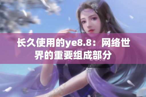 长久使用的ye8.8：网络世界的重要组成部分