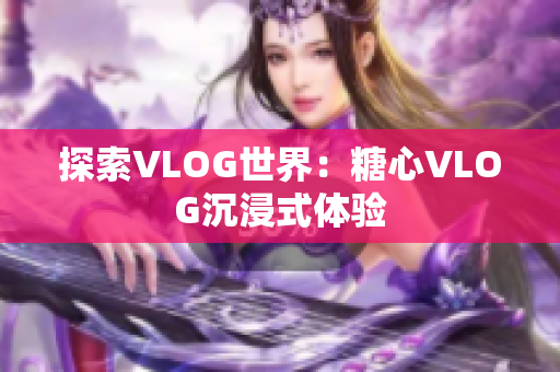探索VLOG世界：糖心VLOG沉浸式体验