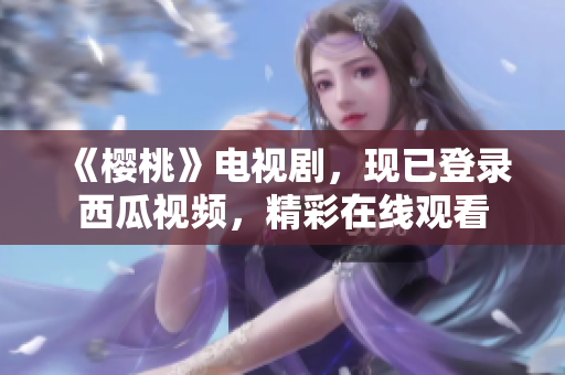 《樱桃》电视剧，现已登录西瓜视频，精彩在线观看