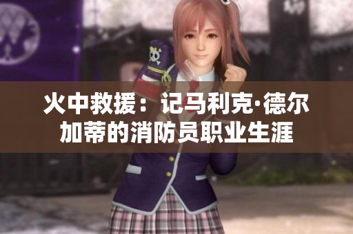 火中救援：记马利克·德尔加蒂的消防员职业生涯