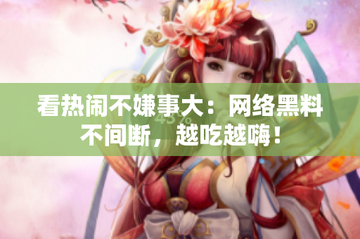 看热闹不嫌事大：网络黑料不间断，越吃越嗨！