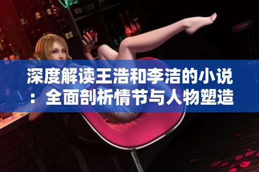 深度解读王浩和李洁的小说：全面剖析情节与人物塑造