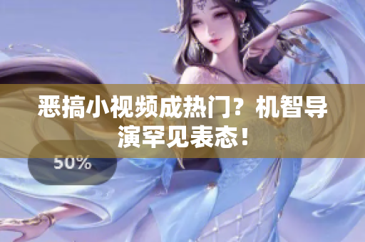恶搞小视频成热门？机智导演罕见表态！