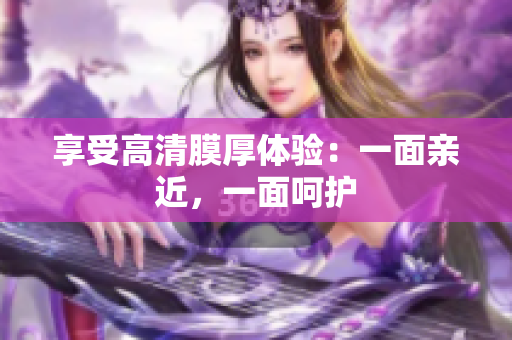 享受高清膜厚体验：一面亲近，一面呵护