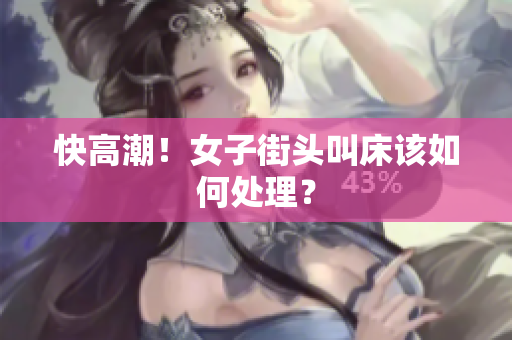 快高潮！女子街头叫床该如何处理？