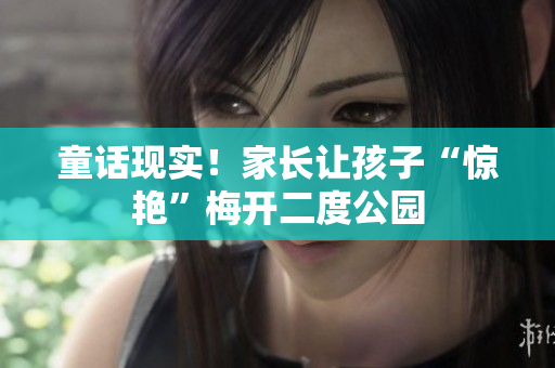童话现实！家长让孩子“惊艳”梅开二度公园