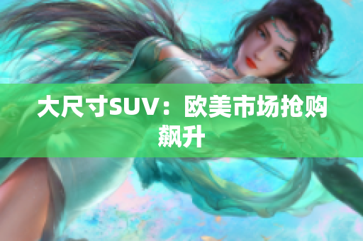 大尺寸SUV：欧美市场抢购飙升