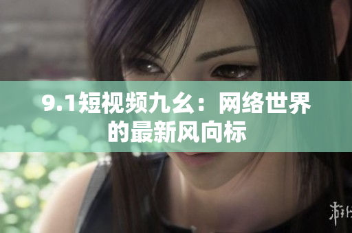 9.1短视频九幺：网络世界的最新风向标