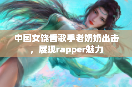 中国女饶舌歌手老奶奶出击，展现rapper魅力