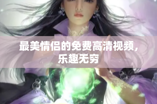 最美情侣的免费高清视频，乐趣无穷