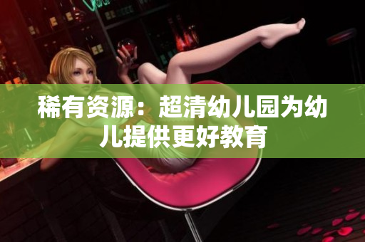 稀有资源：超清幼儿园为幼儿提供更好教育