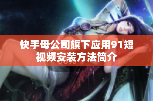 快手母公司旗下应用91短视频安装方法简介