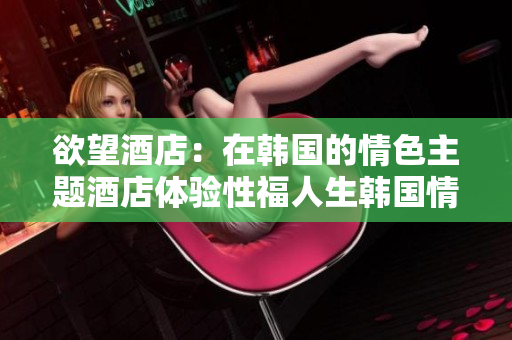 欲望酒店：在韩国的情色主题酒店体验性福人生韩国情色主题酒店：享受性福生活