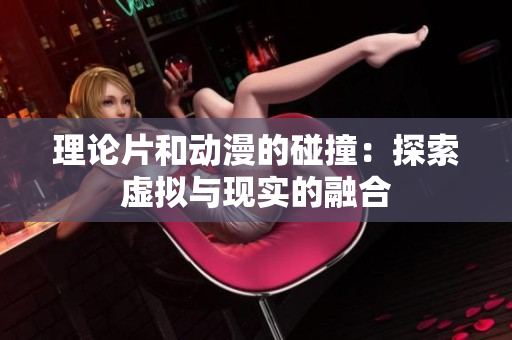 理论片和动漫的碰撞：探索虚拟与现实的融合