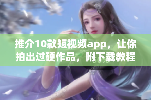 推介10款短视频app，让你拍出过硬作品，附下载教程