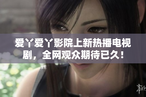 爱丫爱丫影院上新热播电视剧，全网观众期待已久！